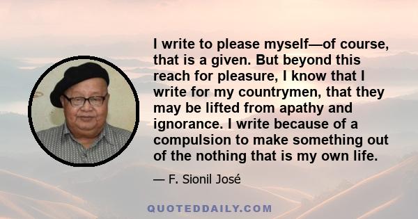 I write to please myself—of course, that is a given. But beyond this reach for pleasure, I know that I write for my countrymen, that they may be lifted from apathy and ignorance. I write because of a compulsion to make