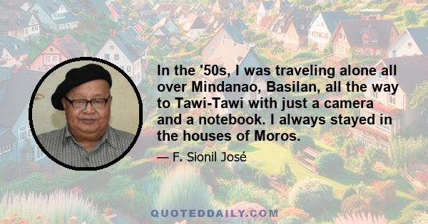 In the '50s, I was traveling alone all over Mindanao, Basilan, all the way to Tawi-Tawi with just a camera and a notebook. I always stayed in the houses of Moros.