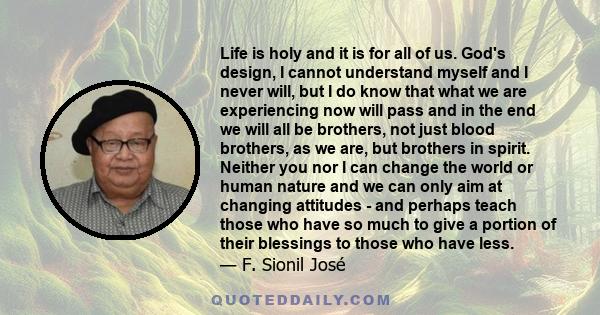 Life is holy and it is for all of us. God's design, I cannot understand myself and I never will, but I do know that what we are experiencing now will pass and in the end we will all be brothers, not just blood brothers, 