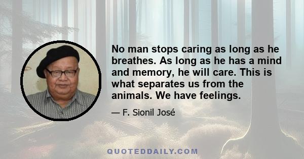 No man stops caring as long as he breathes. As long as he has a mind and memory, he will care. This is what separates us from the animals. We have feelings.