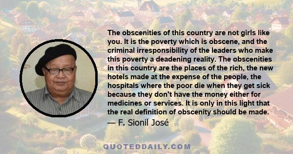 The obscenities of this country are not girls like you. It is the poverty which is obscene, and the criminal irresponsibility of the leaders who make this poverty a deadening reality. The obscenities in this country are 