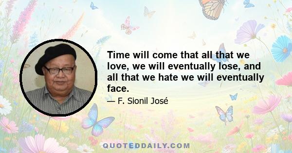 Time will come that all that we love, we will eventually lose, and all that we hate we will eventually face.