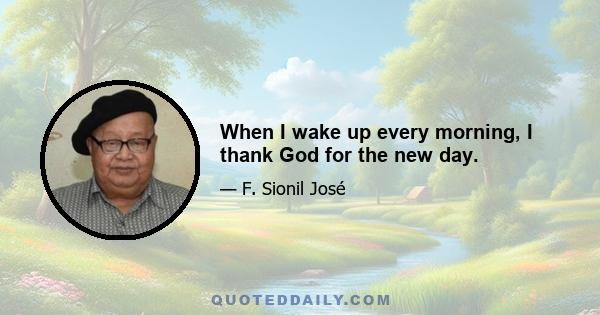 When I wake up every morning, I thank God for the new day.