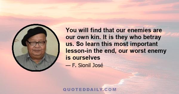 You will find that our enemies are our own kin. It is they who betray us. So learn this most important lesson-in the end, our worst enemy is ourselves