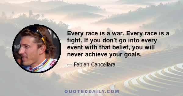 Every race is a war. Every race is a fight. If you don't go into every event with that belief, you will never achieve your goals.