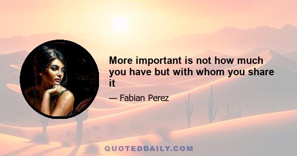 More important is not how much you have but with whom you share it