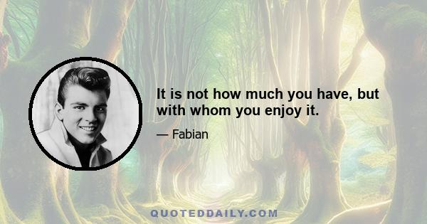 It is not how much you have, but with whom you enjoy it.