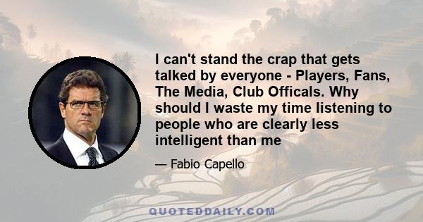 I can't stand the crap that gets talked by everyone - Players, Fans, The Media, Club Officals. Why should I waste my time listening to people who are clearly less intelligent than me