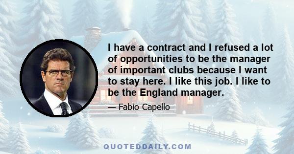 I have a contract and I refused a lot of opportunities to be the manager of important clubs because I want to stay here. I like this job. I like to be the England manager.