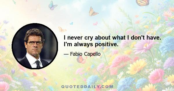 I never cry about what I don't have. I'm always positive.