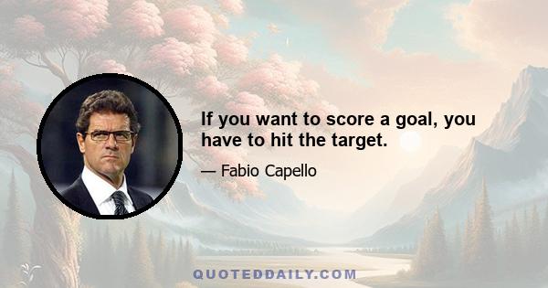 If you want to score a goal, you have to hit the target.