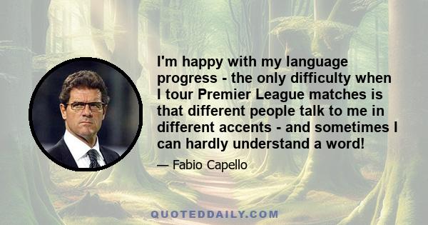 I'm happy with my language progress - the only difficulty when I tour Premier League matches is that different people talk to me in different accents - and sometimes I can hardly understand a word!