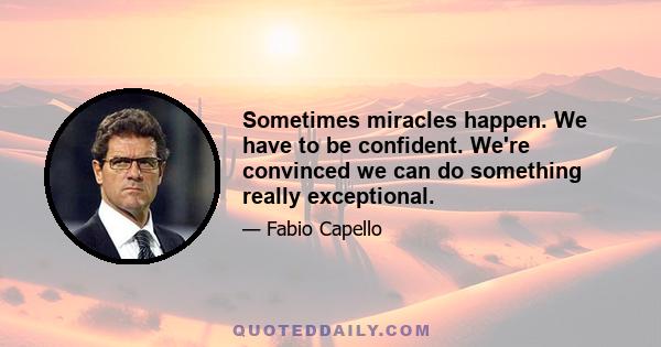 Sometimes miracles happen. We have to be confident. We're convinced we can do something really exceptional.