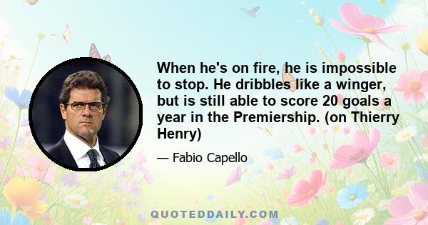 When he's on fire, he is impossible to stop. He dribbles like a winger, but is still able to score 20 goals a year in the Premiership. (on Thierry Henry)