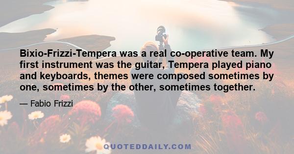 Bixio-Frizzi-Tempera was a real co-operative team. My first instrument was the guitar, Tempera played piano and keyboards, themes were composed sometimes by one, sometimes by the other, sometimes together.