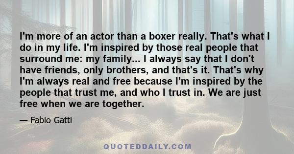 I'm more of an actor than a boxer really. That's what I do in my life. I'm inspired by those real people that surround me: my family... I always say that I don't have friends, only brothers, and that's it. That's why