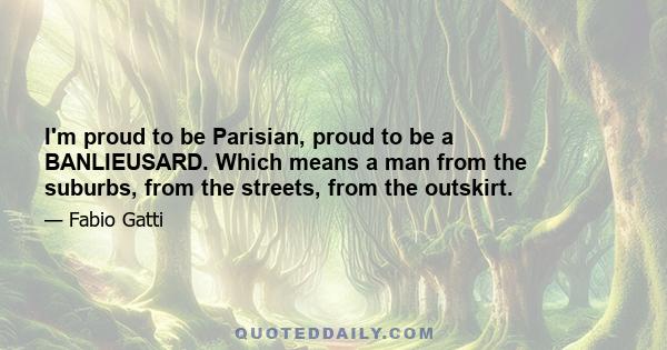 I'm proud to be Parisian, proud to be a BANLIEUSARD. Which means a man from the suburbs, from the streets, from the outskirt.