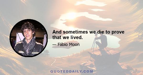 And sometimes we die to prove that we lived.