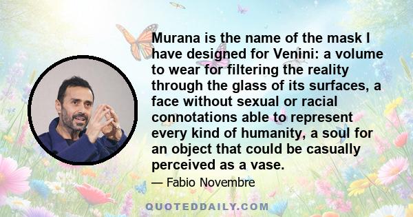 Murana is the name of the mask I have designed for Venini: a volume to wear for filtering the reality through the glass of its surfaces, a face without sexual or racial connotations able to represent every kind of