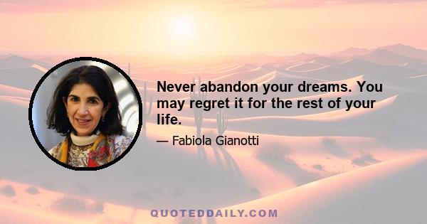 Never abandon your dreams. You may regret it for the rest of your life.