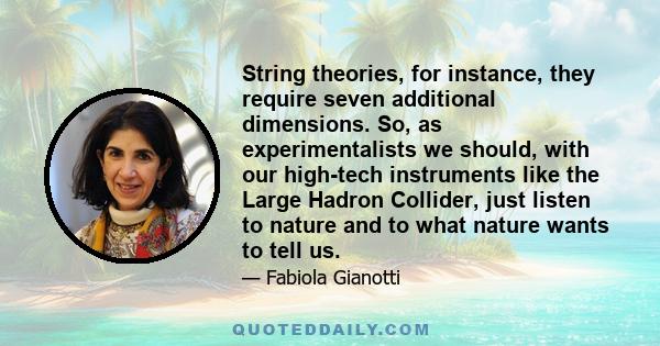 String theories, for instance, they require seven additional dimensions. So, as experimentalists we should, with our high-tech instruments like the Large Hadron Collider, just listen to nature and to what nature wants