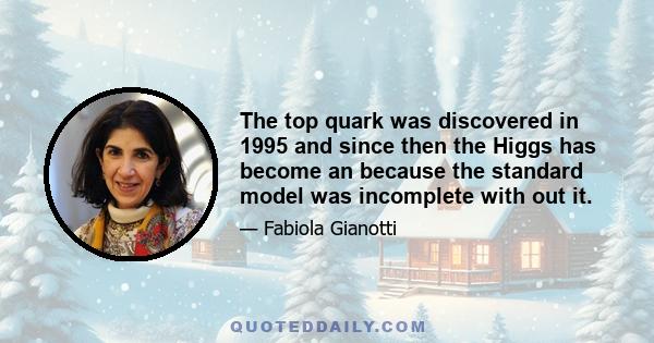 The top quark was discovered in 1995 and since then the Higgs has become an because the standard model was incomplete with out it.