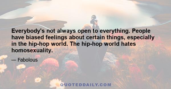 Everybody's not always open to everything. People have biased feelings about certain things, especially in the hip-hop world. The hip-hop world hates homosexuality.