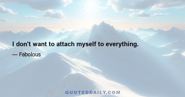 I don't want to attach myself to everything.