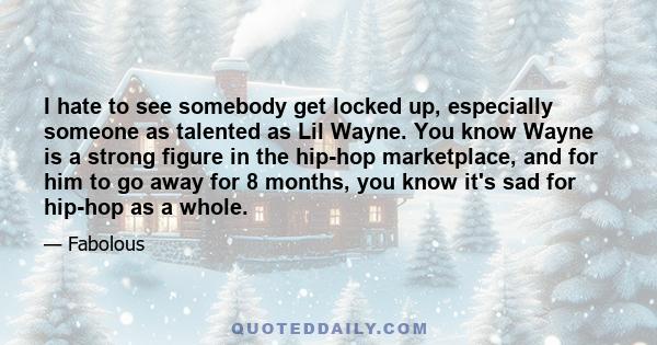 I hate to see somebody get locked up, especially someone as talented as Lil Wayne. You know Wayne is a strong figure in the hip-hop marketplace, and for him to go away for 8 months, you know it's sad for hip-hop as a