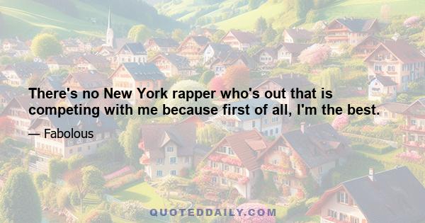 There's no New York rapper who's out that is competing with me because first of all, I'm the best.