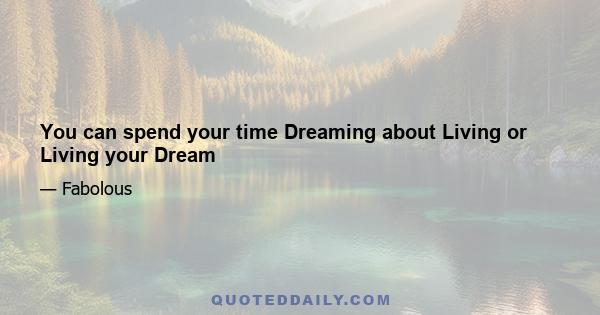 You can spend your time Dreaming about Living or Living your Dream