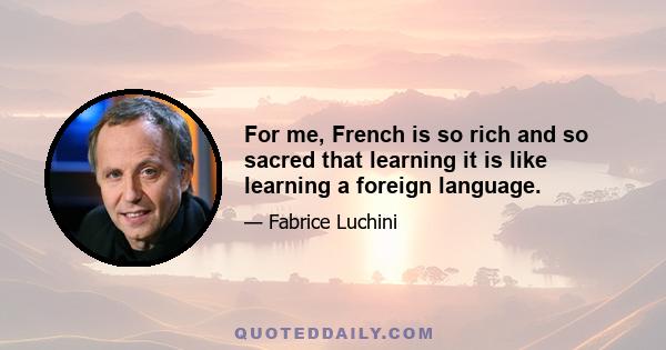 For me, French is so rich and so sacred that learning it is like learning a foreign language.