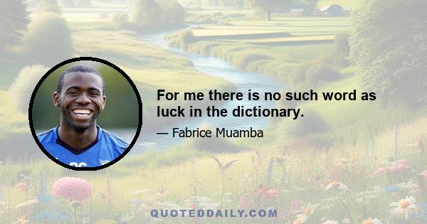 For me there is no such word as luck in the dictionary.