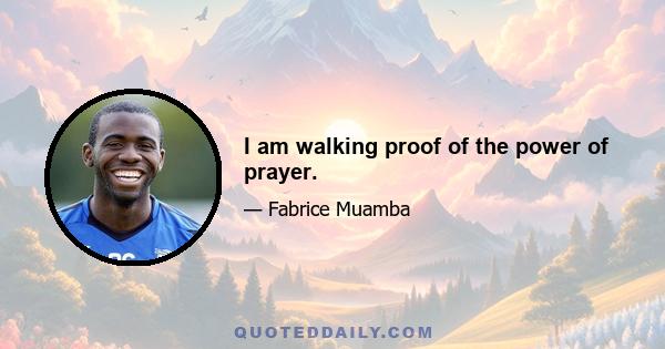 I am walking proof of the power of prayer.