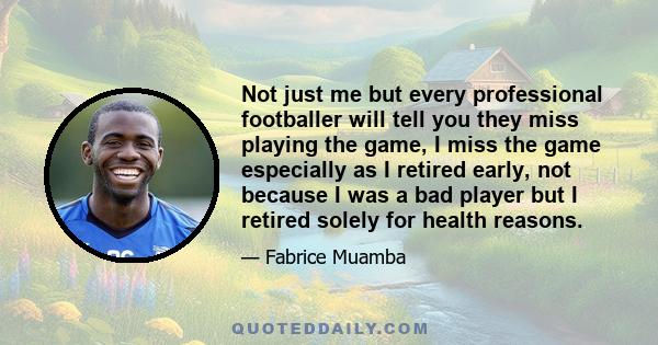 Not just me but every professional footballer will tell you they miss playing the game, I miss the game especially as I retired early, not because I was a bad player but I retired solely for health reasons.