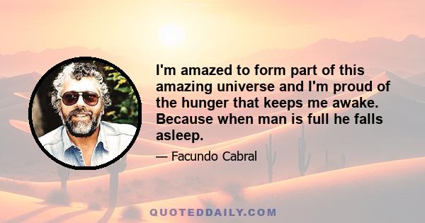 I'm amazed to form part of this amazing universe and I'm proud of the hunger that keeps me awake. Because when man is full he falls asleep.