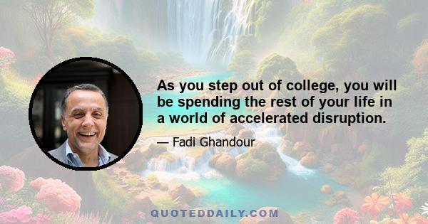 As you step out of college, you will be spending the rest of your life in a world of accelerated disruption.