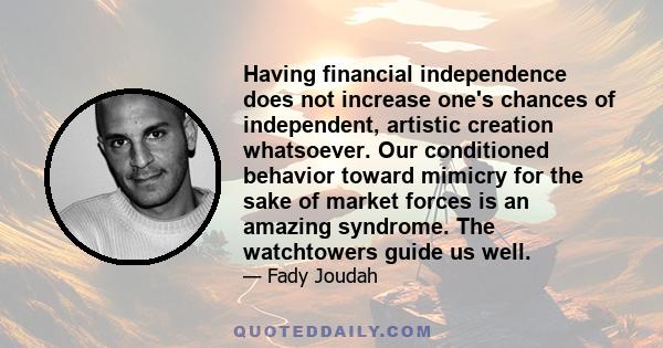 Having financial independence does not increase one's chances of independent, artistic creation whatsoever. Our conditioned behavior toward mimicry for the sake of market forces is an amazing syndrome. The watchtowers