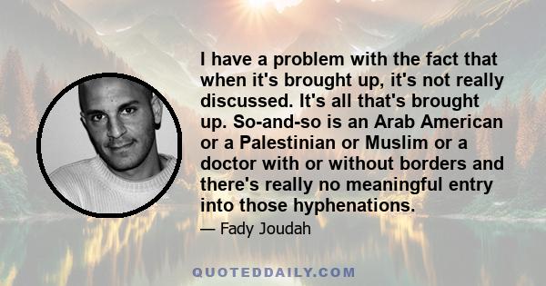 I have a problem with the fact that when it's brought up, it's not really discussed. It's all that's brought up. So-and-so is an Arab American or a Palestinian or Muslim or a doctor with or without borders and there's