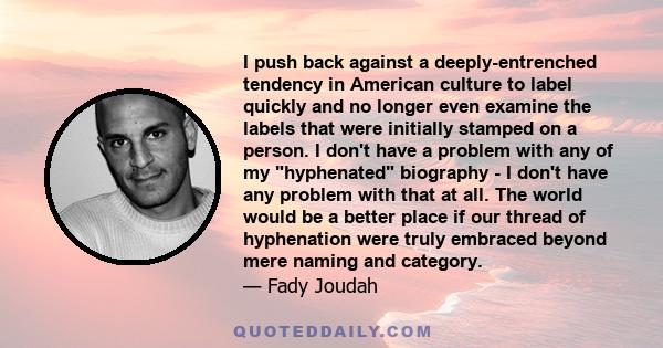 I push back against a deeply-entrenched tendency in American culture to label quickly and no longer even examine the labels that were initially stamped on a person. I don't have a problem with any of my hyphenated