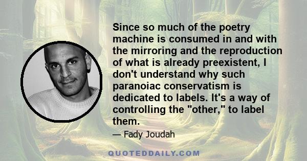 Since so much of the poetry machine is consumed in and with the mirroring and the reproduction of what is already preexistent, I don't understand why such paranoiac conservatism is dedicated to labels. It's a way of