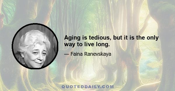 Aging is tedious, but it is the only way to live long.