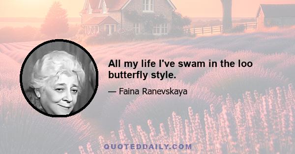 All my life I've swam in the loo butterfly style.