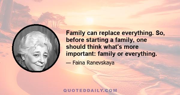 Family can replace everything. So, before starting a family, one should think what's more important: family or everything.