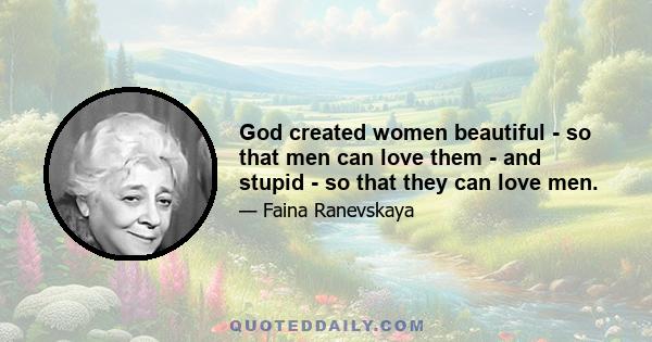 God created women beautiful - so that men can love them - and stupid - so that they can love men.