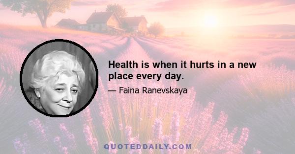 Health is when it hurts in a new place every day.