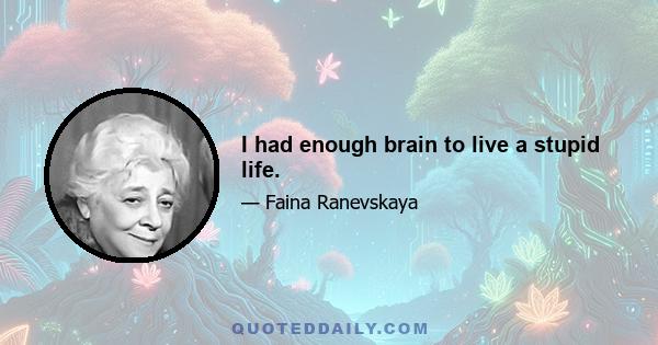 I had enough brain to live a stupid life.