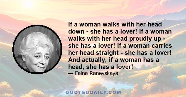 If a woman walks with her head down - she has a lover! If a woman walks with her head proudly up - she has a lover! If a woman carries her head straight - she has a lover! And actually, if a woman has a head, she has a