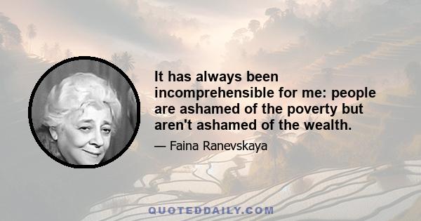 It has always been incomprehensible for me: people are ashamed of the poverty but aren't ashamed of the wealth.