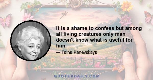 It is a shame to confess but among all living creatures only man doesn't know what is useful for him.